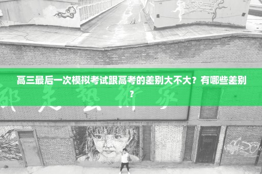 高三最后一次模拟考试跟高考的差别大不大？有哪些差别？