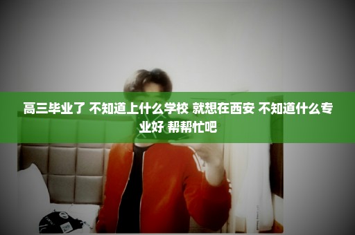 高三毕业了 不知道上什么学校 就想在西安 不知道什么专业好 帮帮忙吧