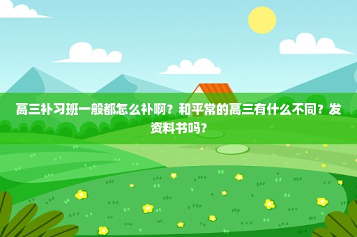 高三补习班一般都怎么补啊？和平常的高三有什么不同？发资料书吗？