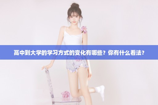 高中到大学的学习方式的变化有哪些？你有什么看法？