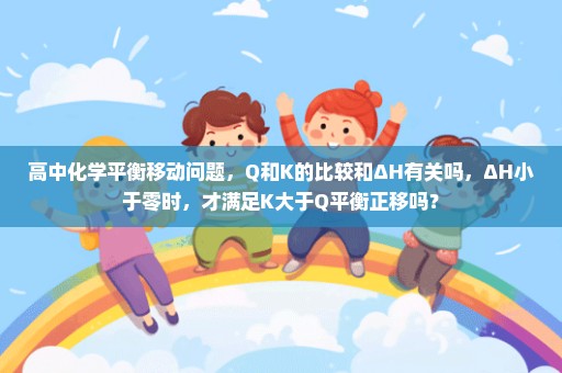 高中化学平衡移动问题，Q和K的比较和ΔH有关吗，ΔH小于零时，才满足K大于Q平衡正移吗？