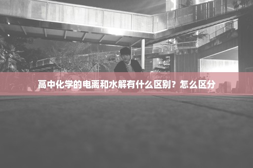 高中化学的电离和水解有什么区别？怎么区分