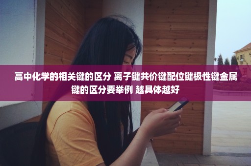 高中化学的相关键的区分 离子键共价键配位键极性键金属键的区分要举例 越具体越好