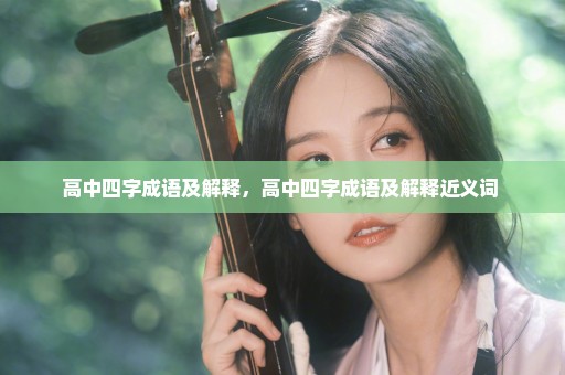 高中四字成语及解释，高中四字成语及解释近义词 