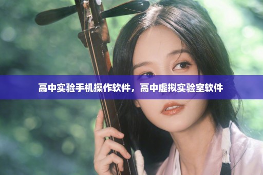 高中实验手机操作软件，高中虚拟实验室软件 