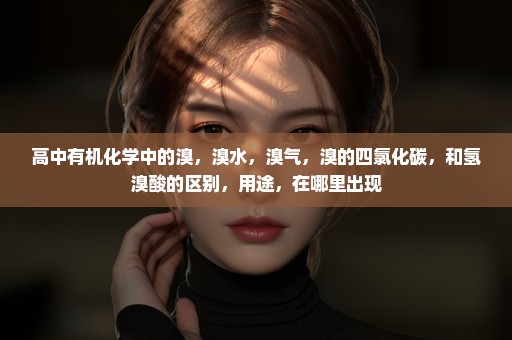 高中有机化学中的溴，溴水，溴气，溴的四氯化碳，和氢溴酸的区别，用途，在哪里出现