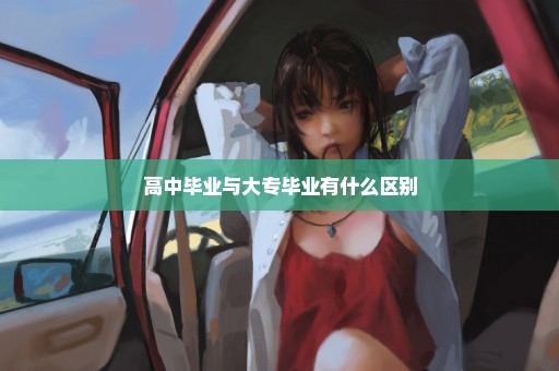 高中毕业与大专毕业有什么区别