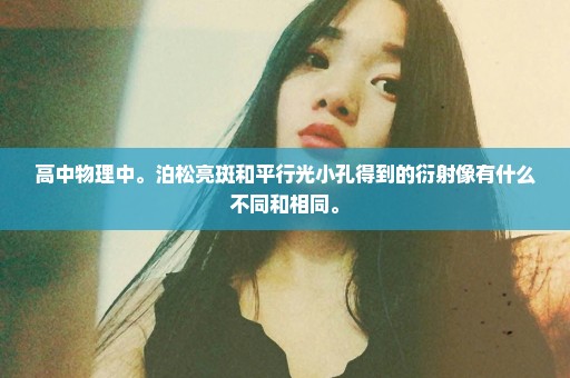 高中物理中。泊松亮斑和平行光小孔得到的衍射像有什么不同和相同。