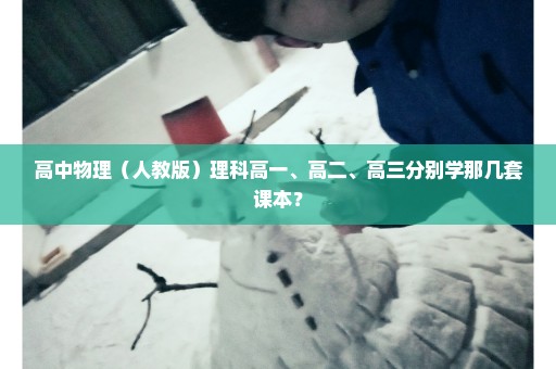 高中物理（人教版）理科高一、高二、高三分别学那几套课本？