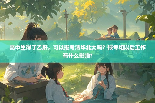 高中生得了乙肝，可以报考清华北大吗？报考和以后工作有什么影响?