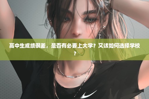 高中生成绩很差，是否有必要上大学？又该如何选择学校？