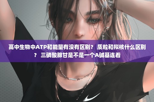 高中生物中ATP和能量有没有区别？ 质粒和拟核什么区别？ 三磷酸腺甘是不是一个A碱基连着