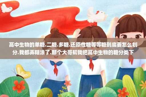 高中生物的单糖.二糖.多糖.还原性糖等等糖到底要怎么划分.我都弄糊涂了.那个大哥帮我把高中生物的糖分类下