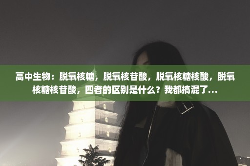 高中生物：脱氧核糖，脱氧核苷酸，脱氧核糖核酸，脱氧核糖核苷酸，四者的区别是什么？我都搞混了…