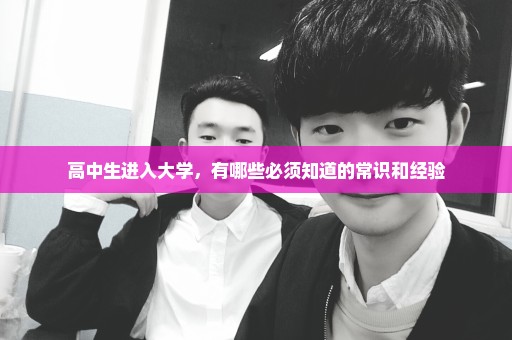 高中生进入大学，有哪些必须知道的常识和经验