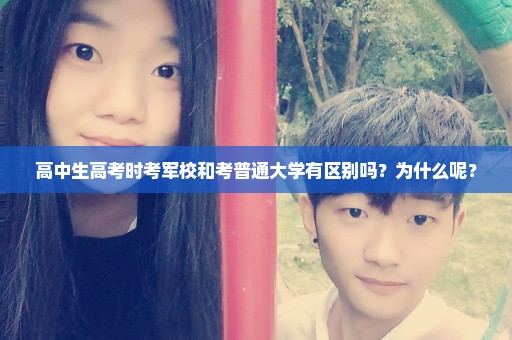 高中生高考时考军校和考普通大学有区别吗？为什么呢？