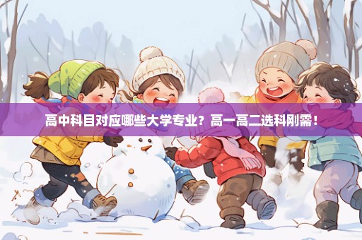 高中科目对应哪些大学专业？高一高二选科刚需！