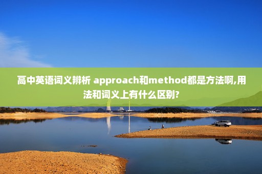 高中英语词义辨析 approach和method都是方法啊,用法和词义上有什么区别?