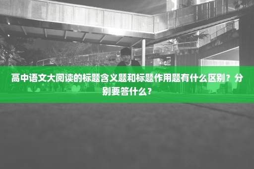 高中语文大阅读的标题含义题和标题作用题有什么区别？分别要答什么？