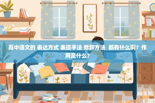 高中语文的 表达方式 表现手法 修辞方法  都有什么啊？作用是什么？