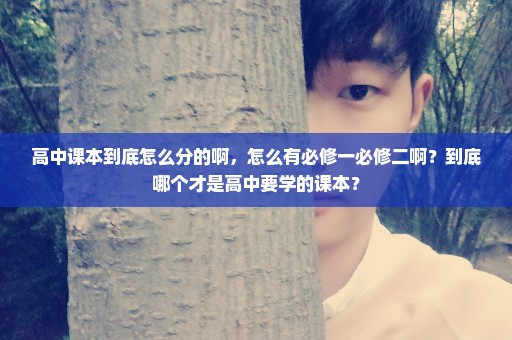 高中课本到底怎么分的啊，怎么有必修一必修二啊？到底哪个才是高中要学的课本？