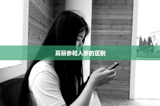 高丽参和人参的区别