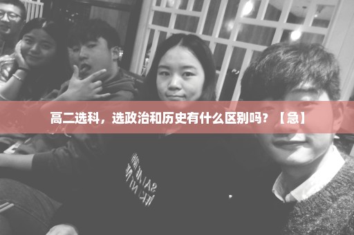 高二选科，选政治和历史有什么区别吗？【急】