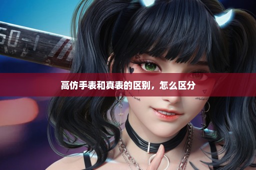 高仿手表和真表的区别，怎么区分