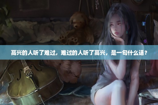 高兴的人听了难过，难过的人听了高兴，是一句什么话？