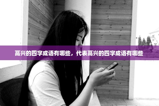 高兴的四字成语有哪些，代表高兴的四字成语有哪些 