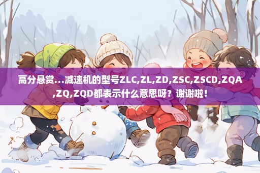 高分悬赏…减速机的型号ZLC,ZL,ZD,ZSC,ZSCD,ZQA,ZQ,ZQD都表示什么意思呀？谢谢啦！
