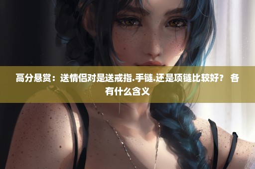 高分悬赏：送情侣对是送戒指.手链.还是项链比较好？ 各有什么含义