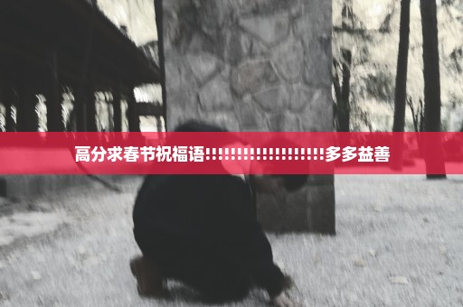 高分求春节祝福语!!!!!!!!!!!!!!!!!!!多多益善