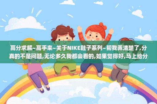 高分求解~高手来~关于NIKE鞋子系列~帮我弄清楚了,分真的不是问题,无论多久我都会看的,如果觉得好,马上给分