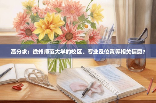 高分求：徐州师范大学的校区、专业及位置等相关信息？