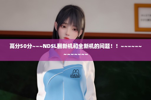 高分50分~~~NDSL翻新机和全新机的问题！！~~~~~~~~~~~~~