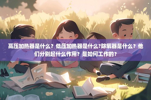 高压加热器是什么？低压加热器是什么?除氧器是什么？他们分别起什么作用？是如何工作的？