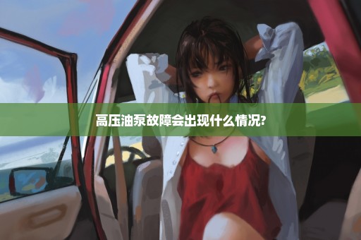 高压油泵故障会出现什么情况?