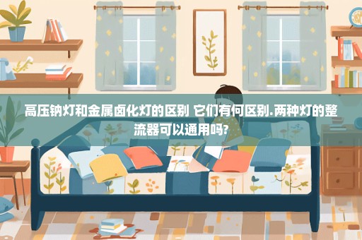 高压钠灯和金属卤化灯的区别 它们有何区别.两种灯的整流器可以通用吗?