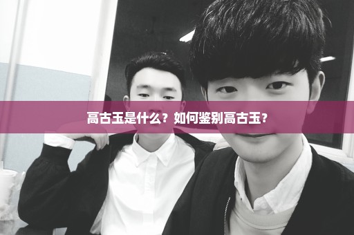 高古玉是什么？如何鉴别高古玉？