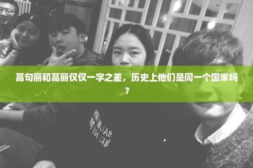 高句丽和高丽仅仅一字之差，历史上他们是同一个国家吗？