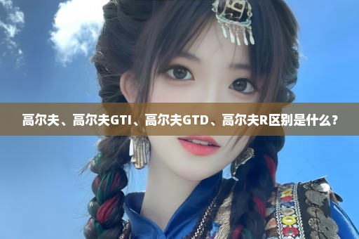 高尔夫、高尔夫GTI、高尔夫GTD、高尔夫R区别是什么？