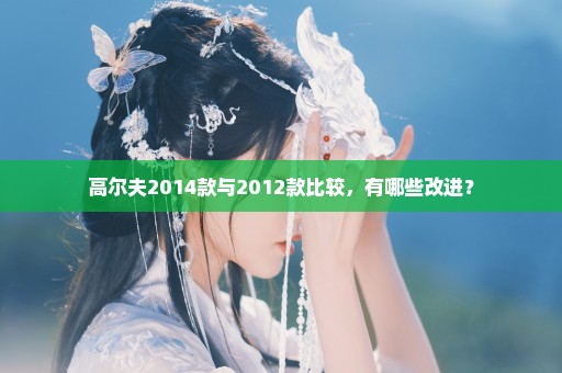 高尔夫2014款与2012款比较，有哪些改进？