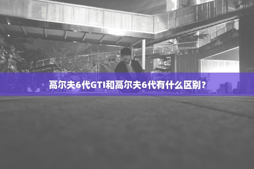 高尔夫6代GTI和高尔夫6代有什么区别？