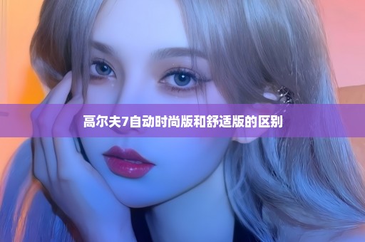 高尔夫7自动时尚版和舒适版的区别