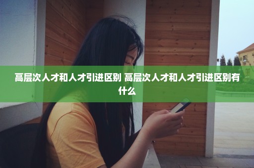 高层次人才和人才引进区别 高层次人才和人才引进区别有什么