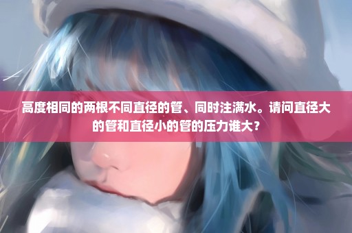 高度相同的两根不同直径的管、同时注满水。请问直径大的管和直径小的管的压力谁大？