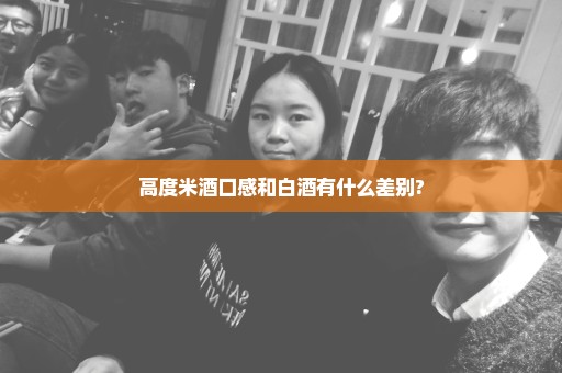 高度米酒口感和白酒有什么差别?