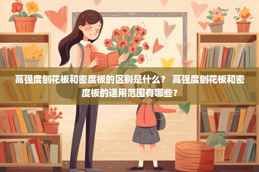 高强度刨花板和密度板的区别是什么？ 高强度刨花板和密度板的适用范围有哪些？