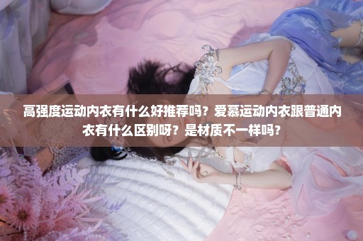 高强度运动内衣有什么好推荐吗？爱慕运动内衣跟普通内衣有什么区别呀？是材质不一样吗？